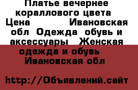 Платье вечернее кораллового цвета › Цена ­ 1 500 - Ивановская обл. Одежда, обувь и аксессуары » Женская одежда и обувь   . Ивановская обл.